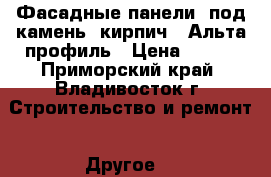 Фасадные панели (под камень, кирпич). Альта-профиль › Цена ­ 580 - Приморский край, Владивосток г. Строительство и ремонт » Другое   